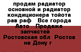 продам радиатор основной и радиатор кондиционера тойота рав раф - Все города Авто » Продажа запчастей   . Ростовская обл.,Ростов-на-Дону г.